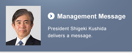 Management Message：President Shigeki Kushida delivers a message.